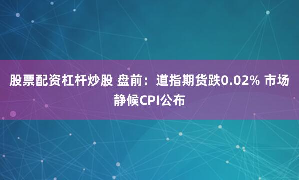 股票配资杠杆炒股 盘前：道指期货跌0.02% 市场静候CPI公布