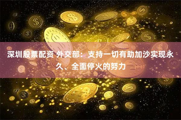 深圳股票配资 外交部：支持一切有助加沙实现永久、全面停火的努力