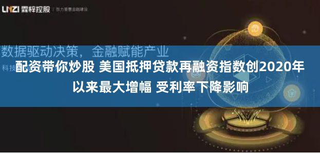 配资带你炒股 美国抵押贷款再融资指数创2020年以来最大增幅 受利率下降影响