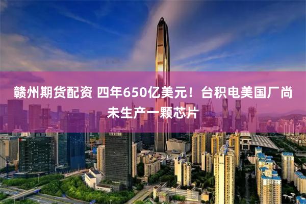 赣州期货配资 四年650亿美元！台积电美国厂尚未生产一颗芯片