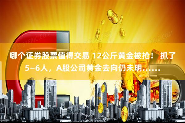 哪个证券股票值得交易 12公斤黄金被抢！ 抓了5—6人，A股公司黄金去向仍未明……