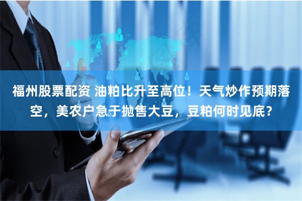福州股票配资 油粕比升至高位！天气炒作预期落空，美农户急于抛售大豆，豆粕何时见底？