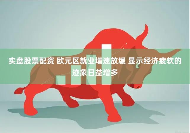 实盘股票配资 欧元区就业增速放缓 显示经济疲软的迹象日益增多