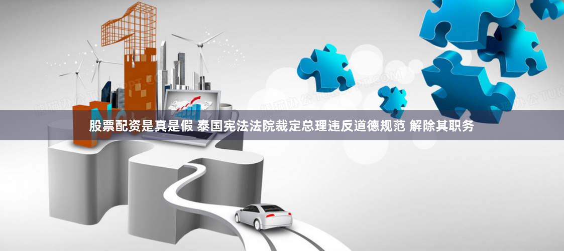 股票配资是真是假 泰国宪法法院裁定总理违反道德规范 解除其职务