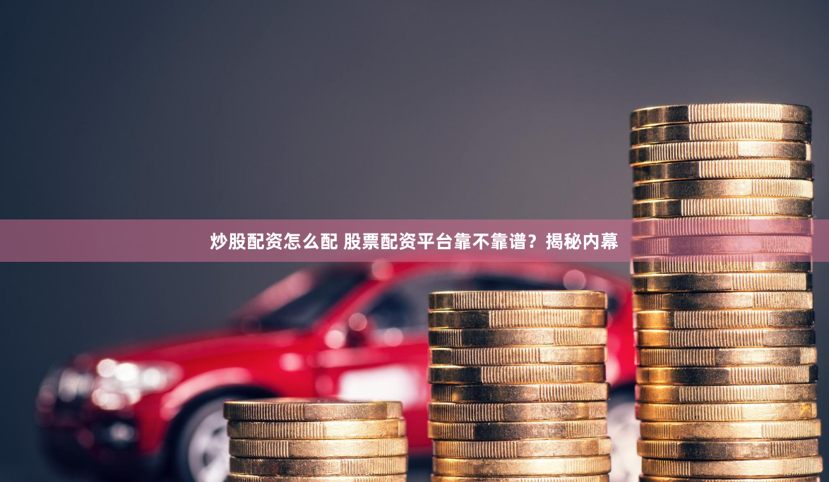 炒股配资怎么配 股票配资平台靠不靠谱？揭秘内幕