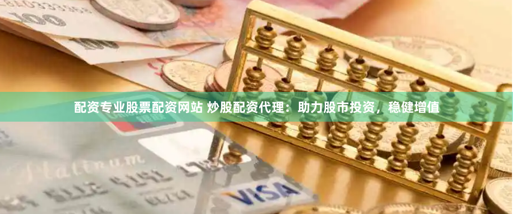 配资专业股票配资网站 炒股配资代理：助力股市投资，稳健增值