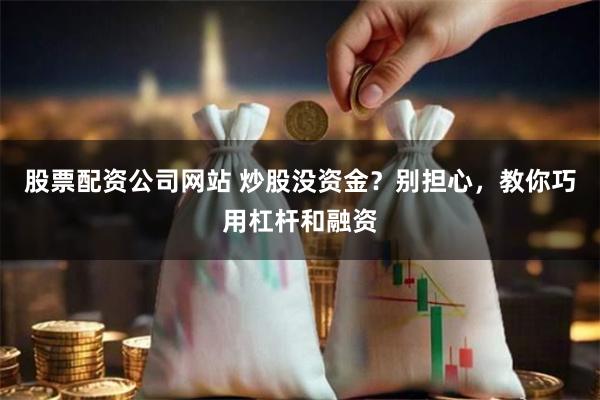 股票配资公司网站 炒股没资金？别担心，教你巧用杠杆和融资