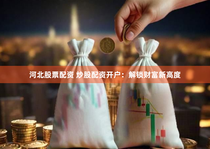 河北股票配资 炒股配资开户：解锁财富新高度