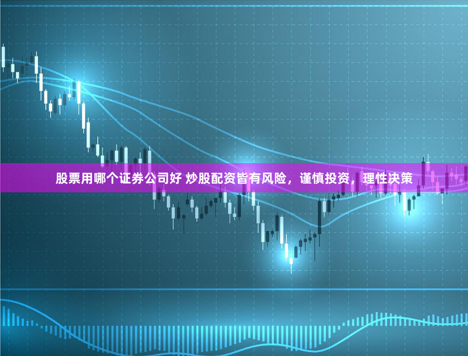 股票用哪个证券公司好 炒股配资皆有风险，谨慎投资，理性决策