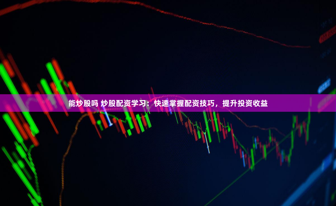 能炒股吗 炒股配资学习：快速掌握配资技巧，提升投资收益