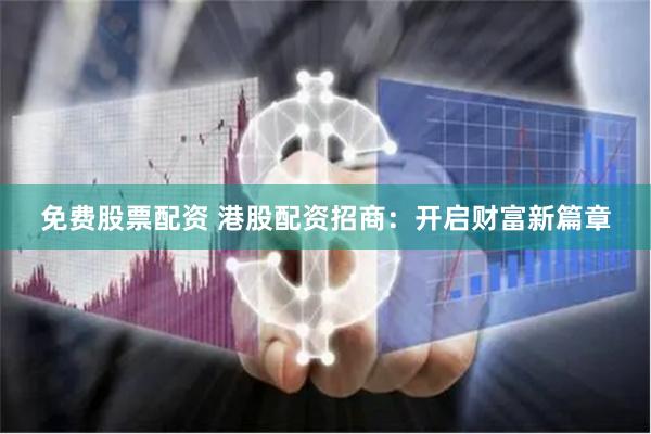 免费股票配资 港股配资招商：开启财富新篇章