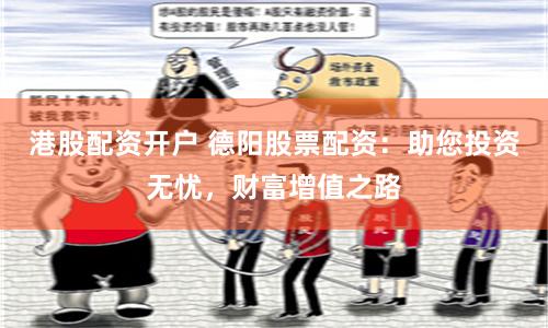 港股配资开户 德阳股票配资：助您投资无忧，财富增值之路