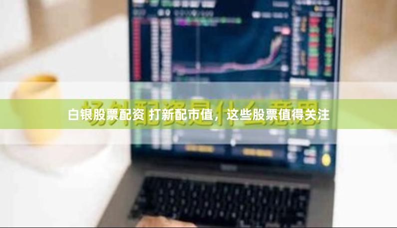 白银股票配资 打新配市值，这些股票值得关注