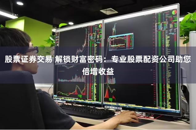股票证券交易 解锁财富密码：专业股票配资公司助您倍增收益
