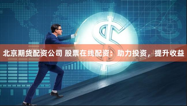 北京期货配资公司 股票在线配资：助力投资，提升收益