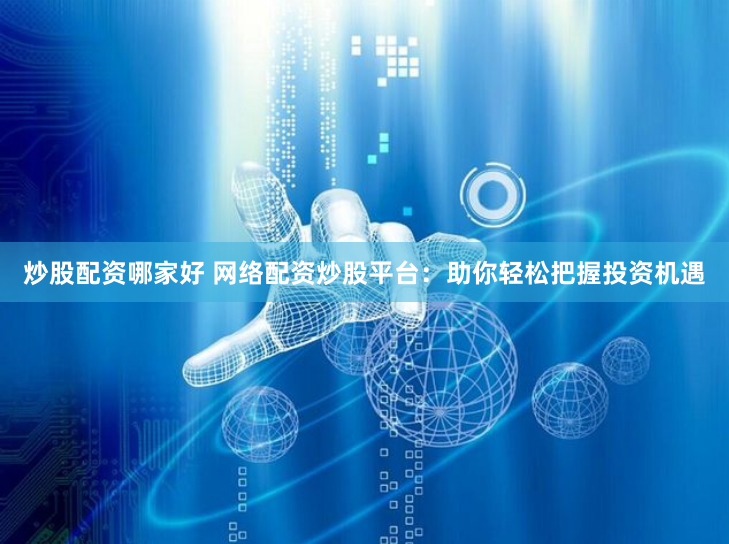 炒股配资哪家好 网络配资炒股平台：助你轻松把握投资机遇