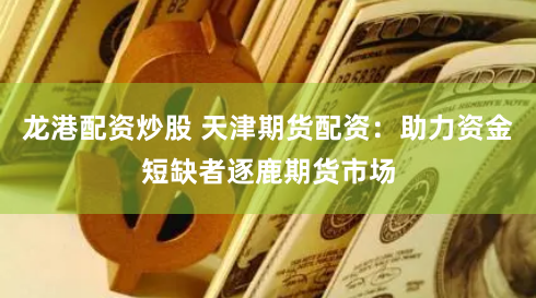 龙港配资炒股 天津期货配资：助力资金短缺者逐鹿期货市场
