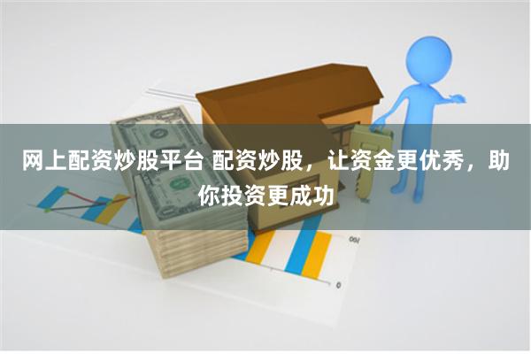 网上配资炒股平台 配资炒股，让资金更优秀，助你投资更成功