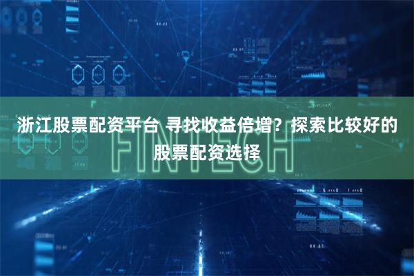 浙江股票配资平台 寻找收益倍增？探索比较好的股票配资选择