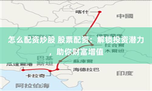 怎么配资炒股 股票配资：解锁投资潜力，助你财富增值