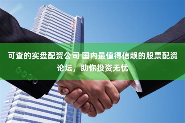可查的实盘配资公司 国内最值得信赖的股票配资论坛，助你投资无忧