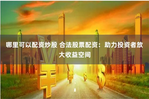 哪里可以配资炒股 合法股票配资：助力投资者放大收益空间