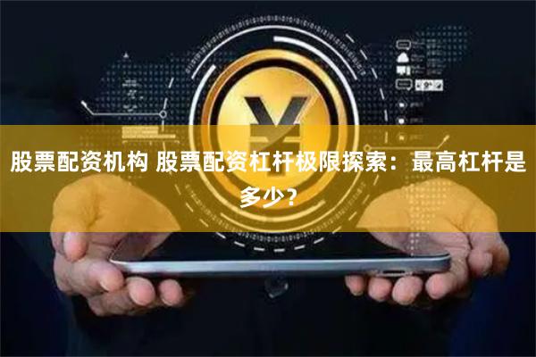 股票配资机构 股票配资杠杆极限探索：最高杠杆是多少？
