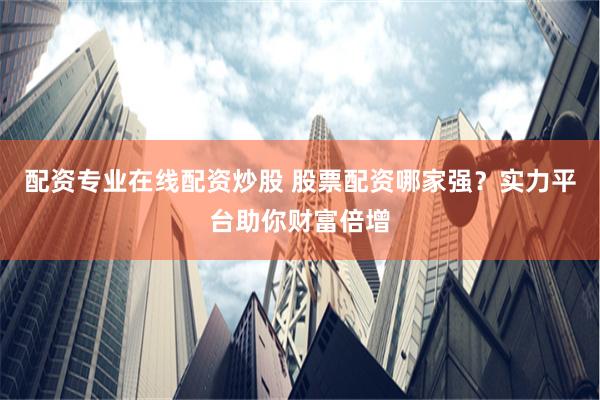 配资专业在线配资炒股 股票配资哪家强？实力平台助你财富倍增
