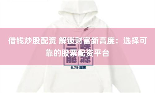 借钱炒股配资 解锁财富新高度：选择可靠的股票配资平台