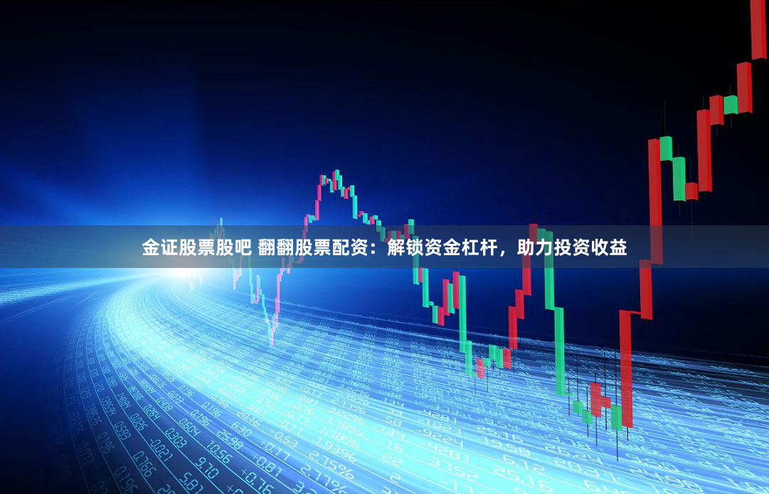 金证股票股吧 翻翻股票配资：解锁资金杠杆，助力投资收益
