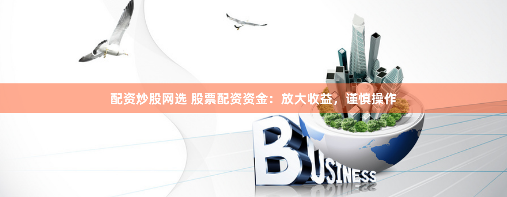 配资炒股网选 股票配资资金：放大收益，谨慎操作