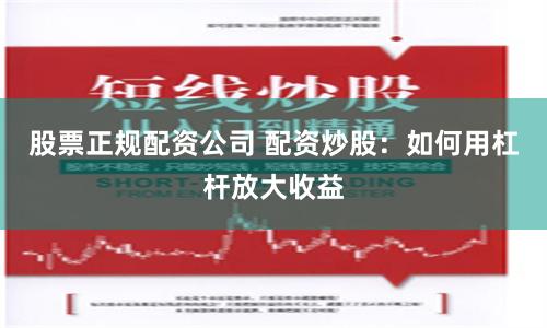 股票正规配资公司 配资炒股：如何用杠杆放大收益