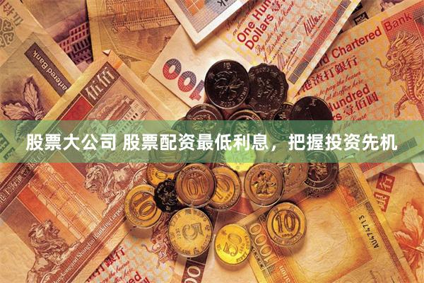 股票大公司 股票配资最低利息，把握投资先机