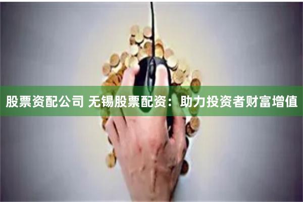 股票资配公司 无锡股票配资：助力投资者财富增值