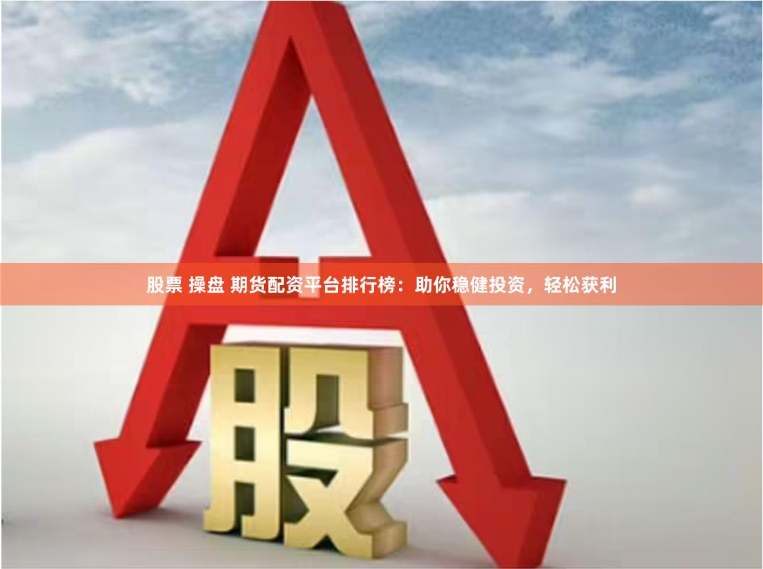 股票 操盘 期货配资平台排行榜：助你稳健投资，轻松获利