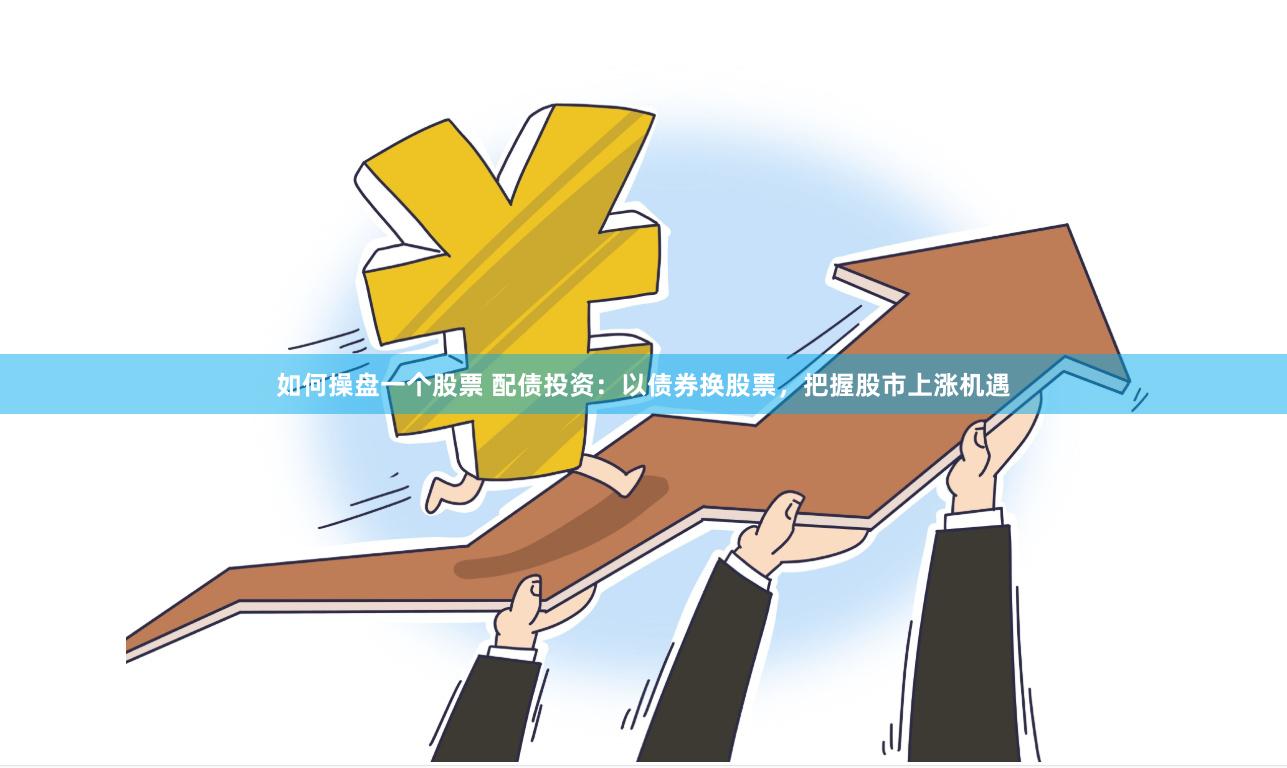 如何操盘一个股票 配债投资：以债券换股票，把握股市上涨机遇