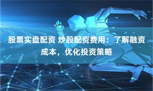 股票实盘配资 炒股配资费用：了解融资成本，优化投资策略
