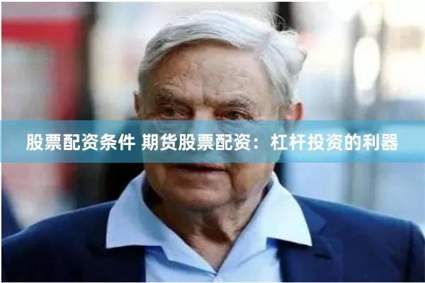 股票配资条件 期货股票配资：杠杆投资的利器