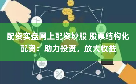 配资实盘网上配资炒股 股票结构化配资:助力投资,放大收益
