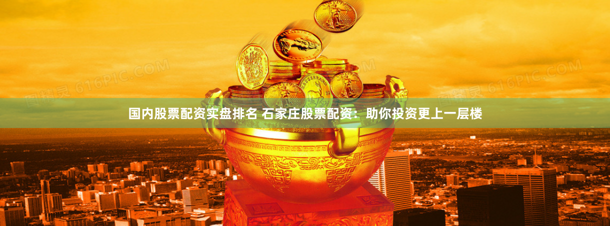 国内股票配资实盘排名 石家庄股票配资：助你投资更上一层楼