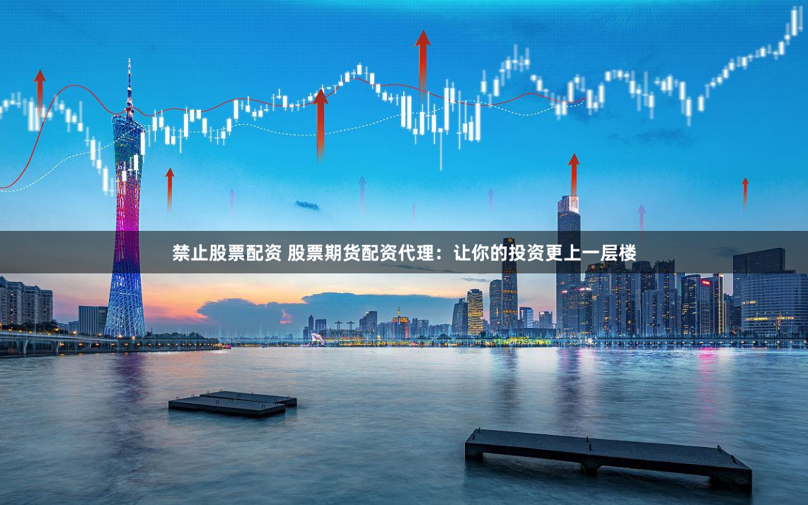 禁止股票配资 股票期货配资代理：让你的投资更上一层楼