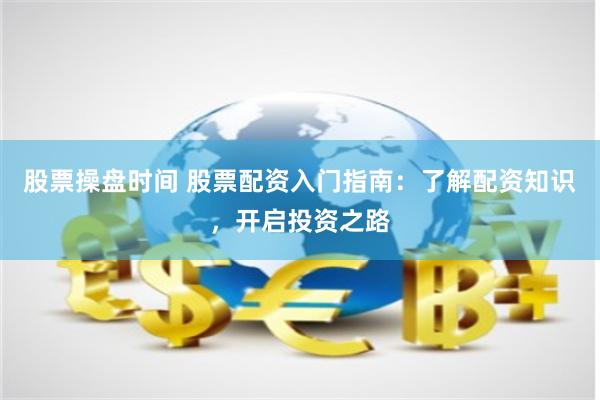 股票操盘时间 股票配资入门指南：了解配资知识，开启投资之路