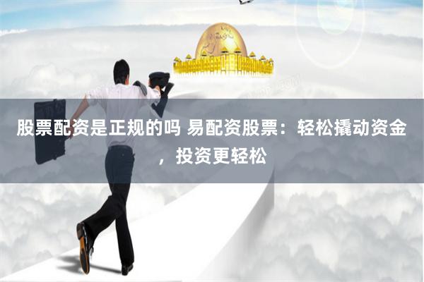 股票配资是正规的吗 易配资股票：轻松撬动资金，投资更轻松