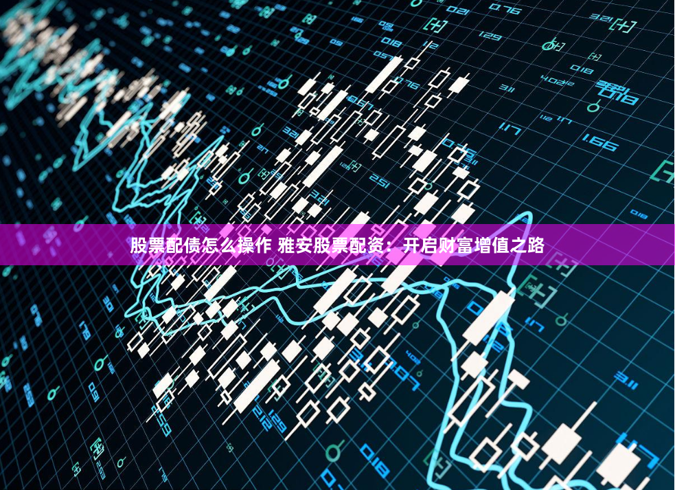 股票配债怎么操作 雅安股票配资：开启财富增值之路