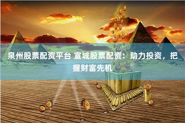 泉州股票配资平台 宣城股票配资：助力投资，把握财富先机