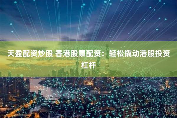 天盈配资炒股 香港股票配资：轻松撬动港股投资杠杆