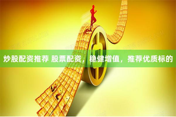 炒股配资推荐 股票配资，稳健增值，推荐优质标的