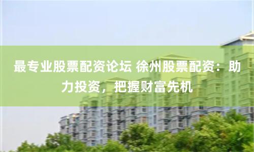 最专业股票配资论坛 徐州股票配资：助力投资，把握财富先机