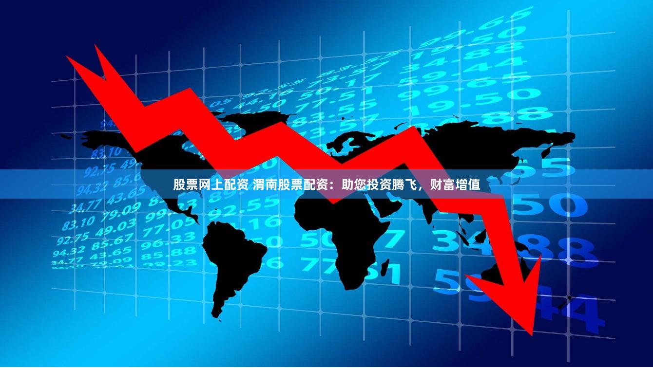 股票网上配资 渭南股票配资：助您投资腾飞，财富增值
