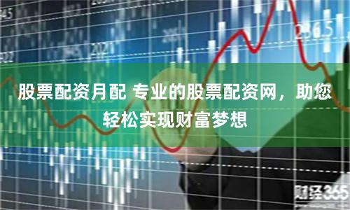 股票配资月配 专业的股票配资网，助您轻松实现财富梦想